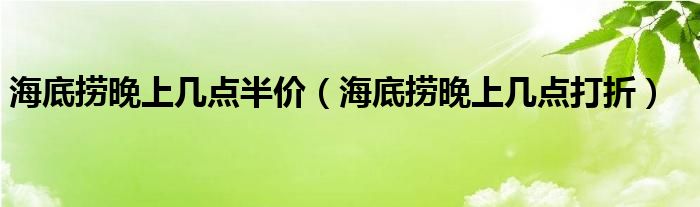 海底捞晚上几点半价（海底捞晚上几点打折）