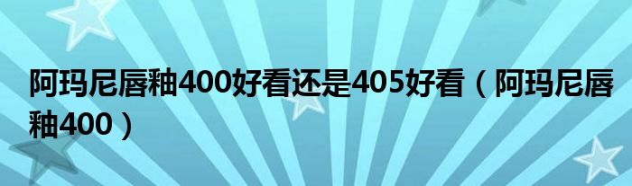 阿玛尼唇釉400好看还是405好看（阿玛尼唇釉400）