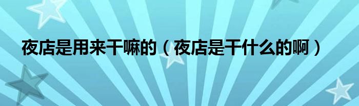 夜店是用来干嘛的（夜店是干什么的啊）