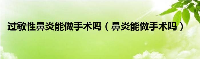 过敏性鼻炎能做手术吗（鼻炎能做手术吗）