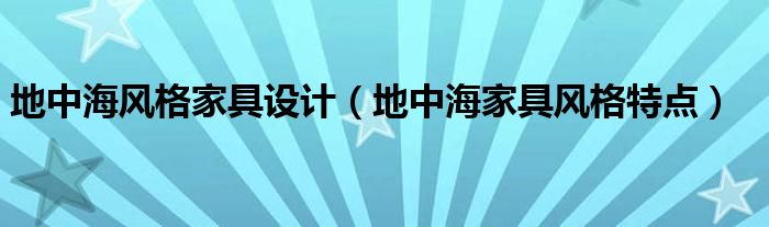 地中海风格家具设计（地中海家具风格特点）