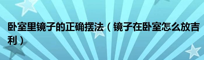 卧室里镜子的正确摆法（镜子在卧室怎么放吉利）