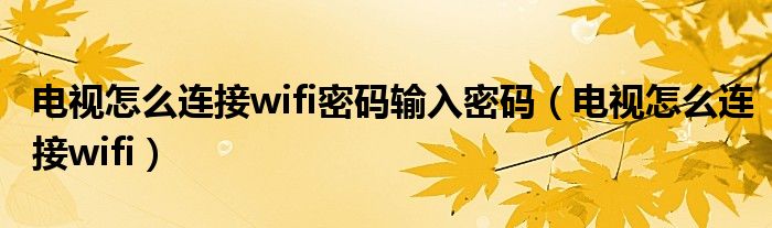 电视怎么连接wifi密码输入密码（电视怎么连接wifi）