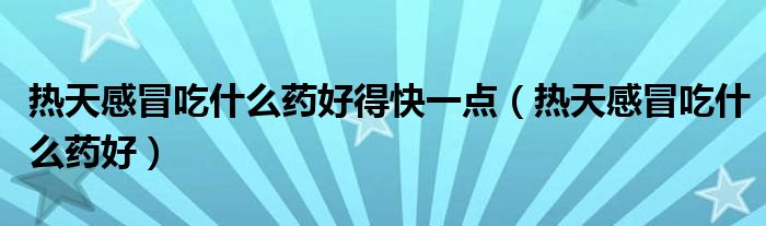 热天感冒吃什么药好得快一点（热天感冒吃什么药好）