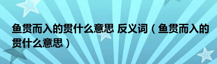 鱼贯而入的贯什么意思 反义词（鱼贯而入的贯什么意思）