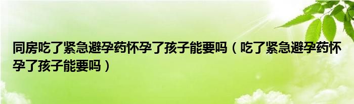 同房吃了紧急避孕药怀孕了孩子能要吗（吃了紧急避孕药怀孕了孩子能要吗）