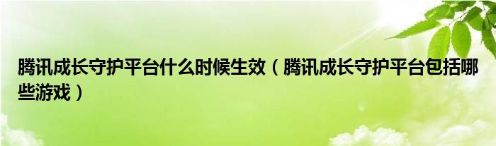 腾讯成长守护平台什么时候生效（腾讯成长守护平台包括哪些游戏）