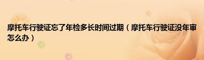 摩托车行驶证忘了年检多长时间过期（摩托车行驶证没年审怎么办）