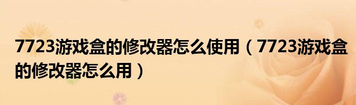 7723游戏盒的修改器怎么使用（7723游戏盒的修改器怎么用）