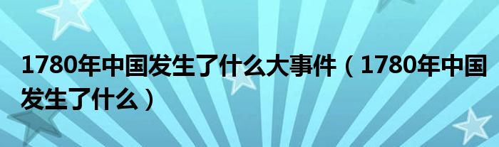 1780年中国发生了什么大事件（1780年中国发生了什么）