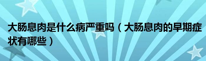 大肠息肉是什么病严重吗（大肠息肉的早期症状有哪些）