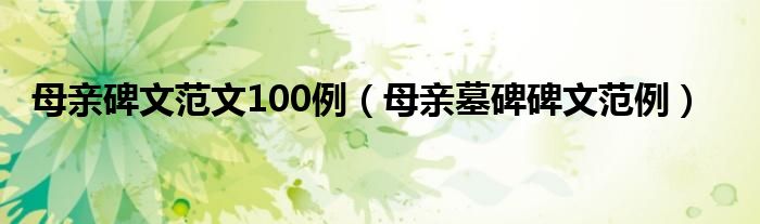 母亲碑文范文100例（母亲墓碑碑文范例）