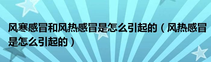 风寒感冒和风热感冒是怎么引起的（风热感冒是怎么引起的）