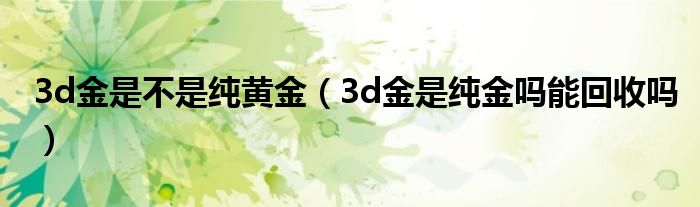 3d金是不是纯黄金（3d金是纯金吗能回收吗）