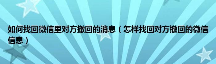 如何找回微信里对方撤回的消息（怎样找回对方撤回的微信信息）