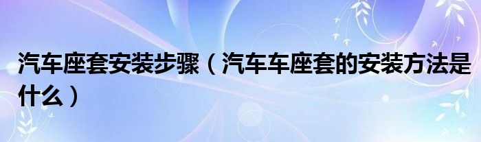 汽车座套安装步骤（汽车车座套的安装方法是什么）