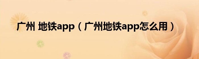 广州 地铁app（广州地铁app怎么用）