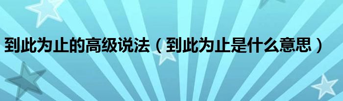 到此为止的高级说法（到此为止是什么意思）