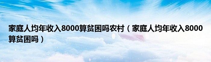 家庭人均年收入8000算贫困吗农村（家庭人均年收入8000算贫困吗）