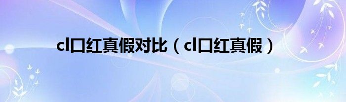 cl口红真假对比（cl口红真假）