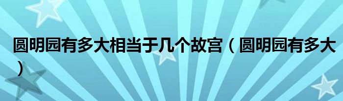 圆明园有多大相当于几个故宫（圆明园有多大）