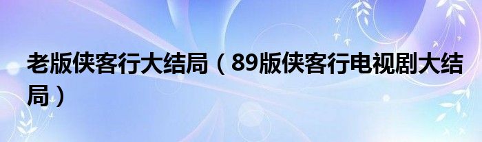 老版侠客行大结局（89版侠客行电视剧大结局）