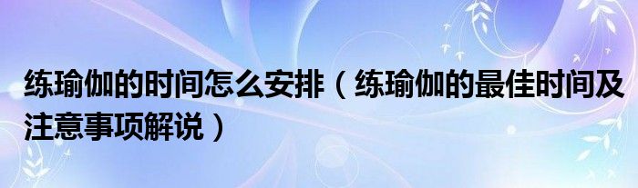 练瑜伽的时间怎么安排（练瑜伽的最佳时间及注意事项解说）