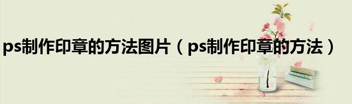 ps制作印章的方法图片（ps制作印章的方法）