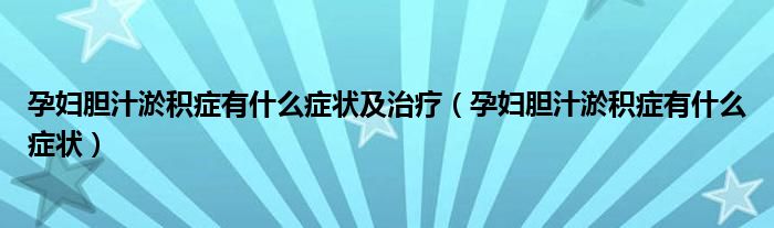 孕妇胆汁淤积症有什么症状及治疗（孕妇胆汁淤积症有什么症状）