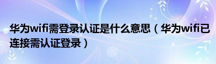 华为wifi需登录认证是什么意思（华为wifi已连接需认证登录）