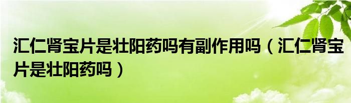 汇仁肾宝片是壮阳药吗有副作用吗（汇仁肾宝片是壮阳药吗）