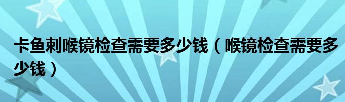 卡鱼刺喉镜检查需要多少钱（喉镜检查需要多少钱）