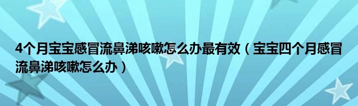 4个月宝宝感冒流鼻涕咳嗽怎么办最有效（宝宝四个月感冒流鼻涕咳嗽怎么办）