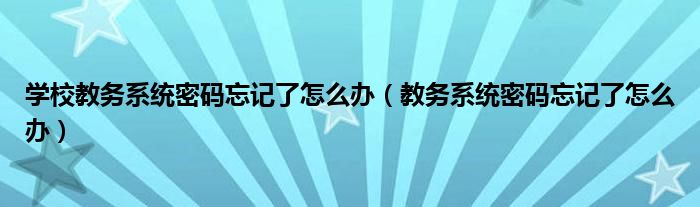 学校教务系统密码忘记了怎么办（教务系统密码忘记了怎么办）