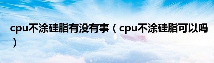 cpu不涂硅脂有没有事（cpu不涂硅脂可以吗）