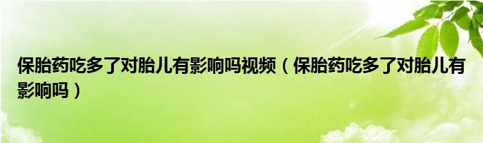 保胎药吃多了对胎儿有影响吗视频（保胎药吃多了对胎儿有影响吗）