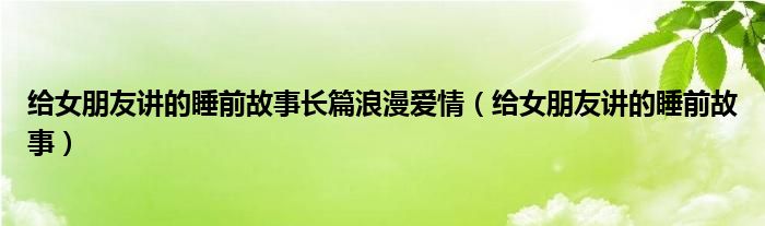 给女朋友讲的睡前故事长篇浪漫爱情（给女朋友讲的睡前故事）