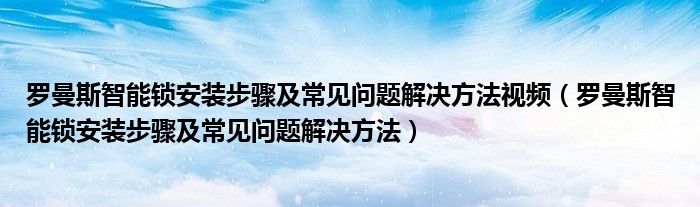 罗曼斯智能锁安装步骤及常见问题解决方法视频（罗曼斯智能锁安装步骤及常见问题解决方法）