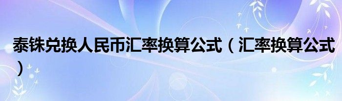 泰铢兑换人民币汇率换算公式（汇率换算公式）