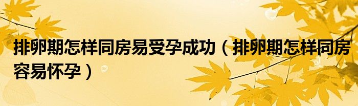 排卵期怎样同房易受孕成功（排卵期怎样同房容易怀孕）