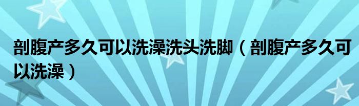 剖腹产多久可以洗澡洗头洗脚（剖腹产多久可以洗澡）