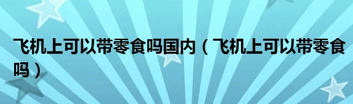 飞机上可以带零食吗国内（飞机上可以带零食吗）