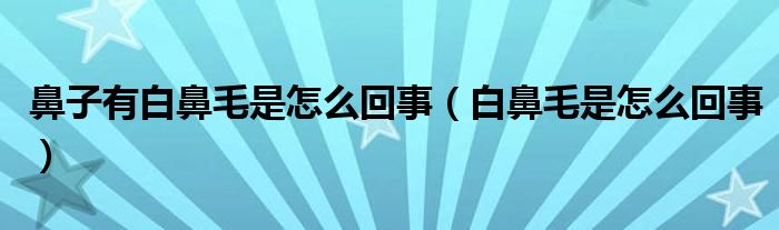 鼻子有白鼻毛是怎么回事（白鼻毛是怎么回事）