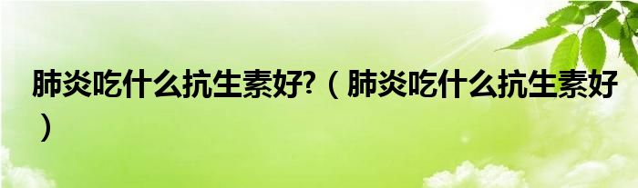 肺炎吃什么抗生素好?（肺炎吃什么抗生素好）