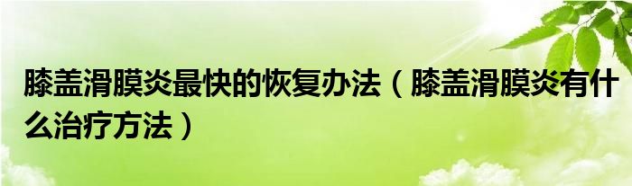 膝盖滑膜炎最快的恢复办法（膝盖滑膜炎有什么治疗方法）