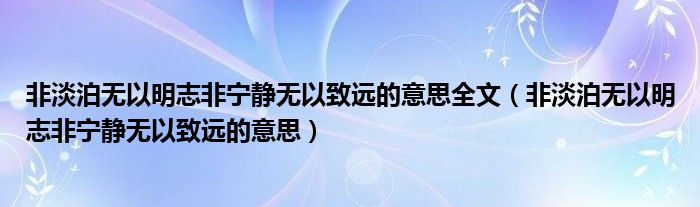 非淡泊无以明志非宁静无以致远的意思全文（非淡泊无以明志非宁静无以致远的意思）