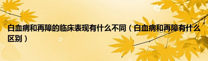 白血病和再障的临床表现有什么不同（白血病和再障有什么区别）