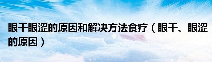 眼干眼涩的原因和解决方法食疗（眼干、眼涩的原因）