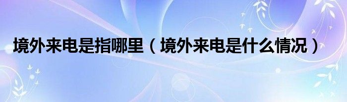 境外来电是指哪里（境外来电是什么情况）