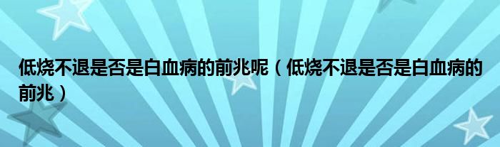 低烧不退是否是白血病的前兆呢（低烧不退是否是白血病的前兆）